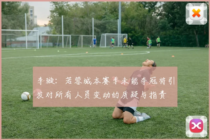 李璇：若蓉城本赛季未能夺冠将引发对所有人员变动的质疑与指责