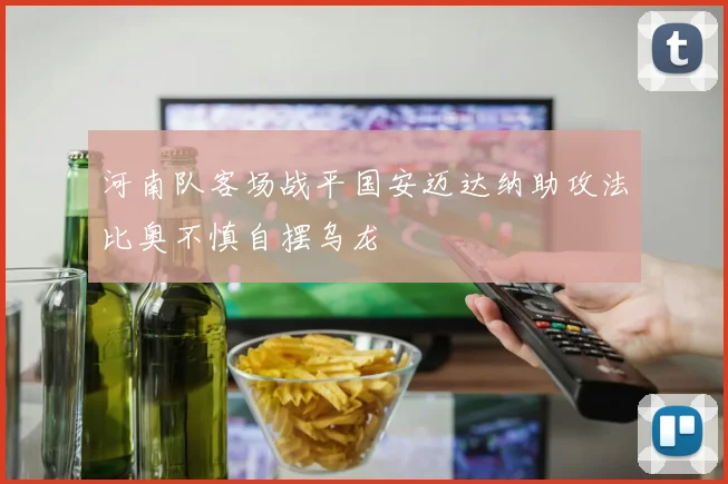 河南队客场战平国安迈达纳助攻法比奥不慎自摆乌龙