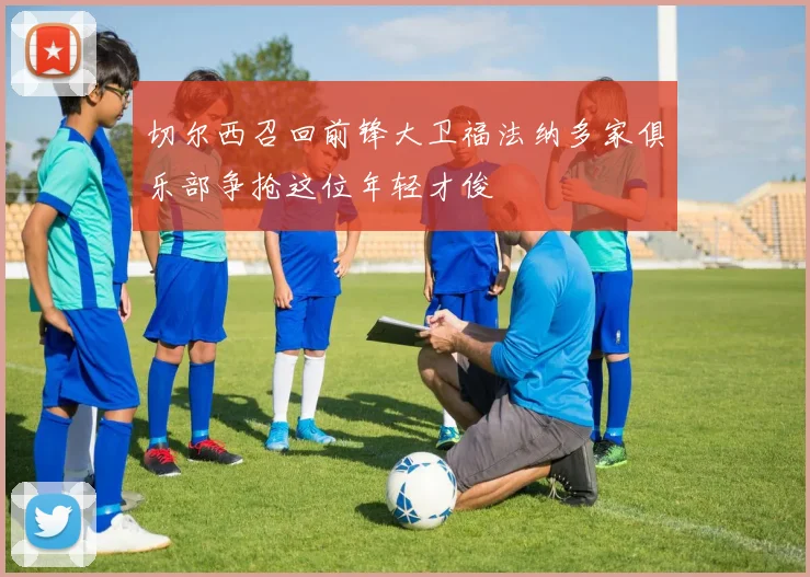 切尔西召回前锋大卫福法纳多家俱乐部争抢这位年轻才俊