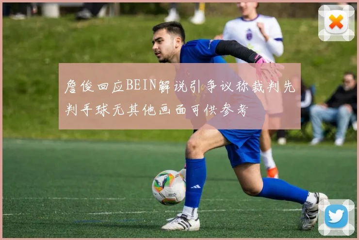詹俊回应BEIN解说引争议称裁判先判手球无其他画面可供参考