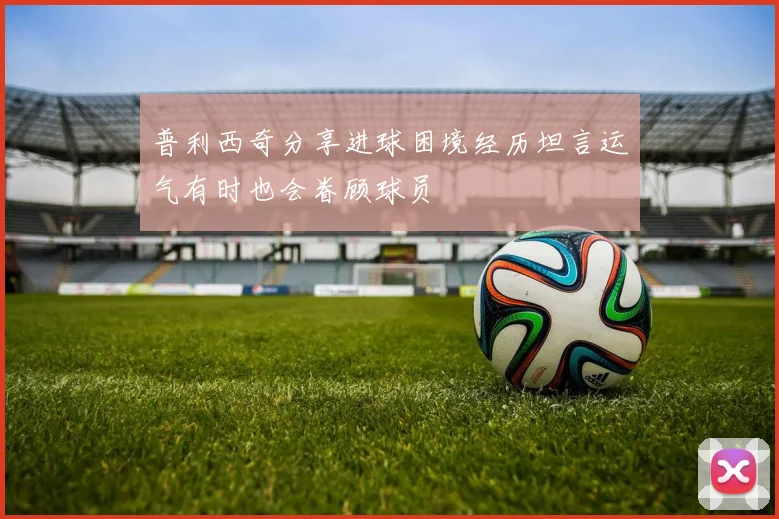 普利西奇分享进球困境经历坦言运气有时也会眷顾球员