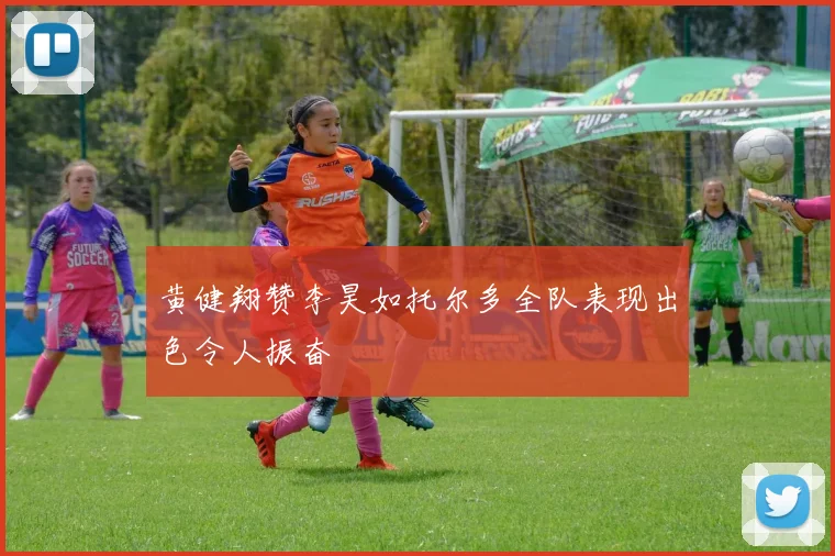 黄健翔赞李昊如托尔多全队表现出色令人振奋