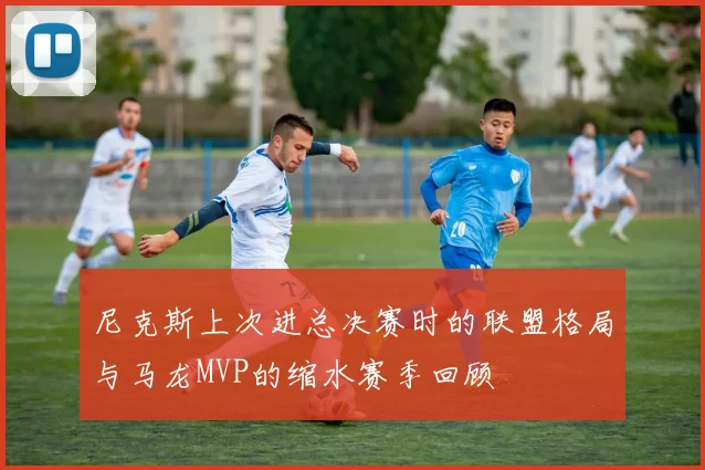 尼克斯上次进总决赛时的联盟格局与马龙MVP的缩水赛季回顾