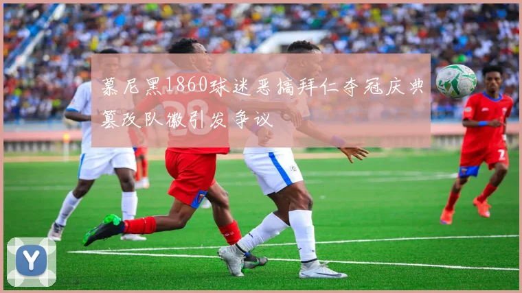 慕尼黑1860球迷恶搞拜仁夺冠庆典篡改队徽引发争议