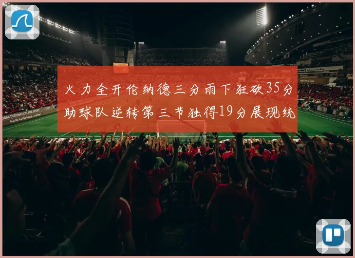 火力全开伦纳德三分雨下狂砍35分助球队逆转第三节独得19分展现统治力