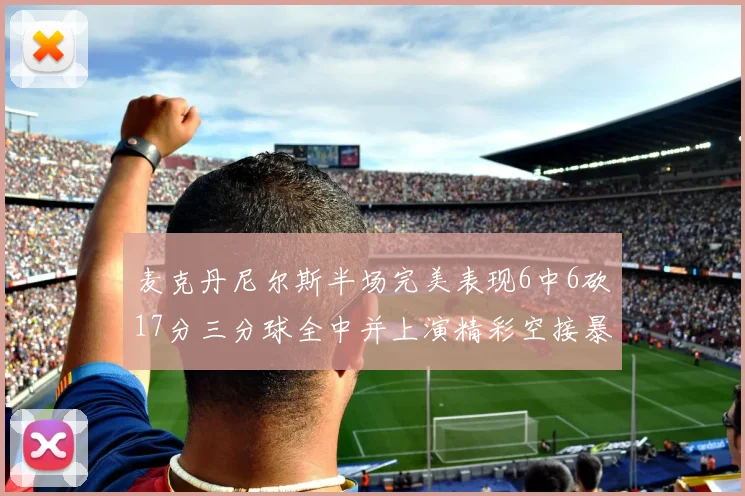 麦克丹尼尔斯半场完美表现6中6砍17分三分球全中并上演精彩空接暴扣