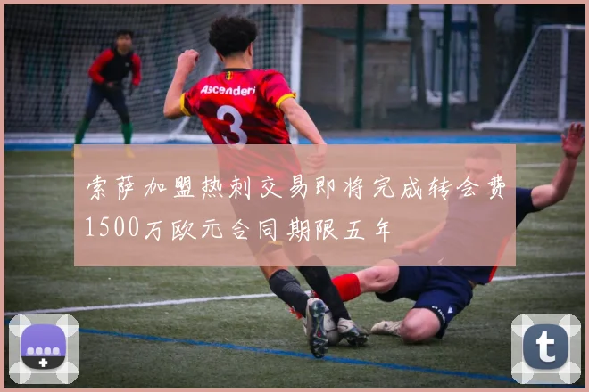 索萨加盟热刺交易即将完成转会费1500万欧元合同期限五年